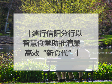 建行信阳分行以智慧食堂助推清廉高效“新食代”