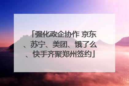 强化政企协作 京东、苏宁、美团、饿了么、快手齐聚郑州签约