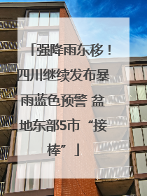 强降雨东移！四川继续发布暴雨蓝色预警 盆地东部5市“接棒”