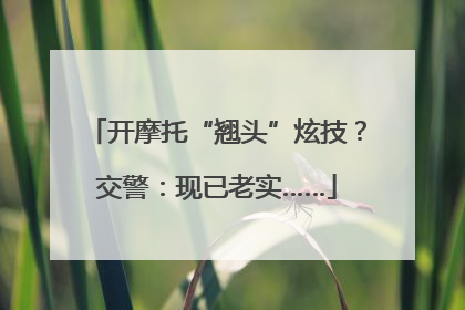 开摩托“翘头”炫技？交警：现已老实……