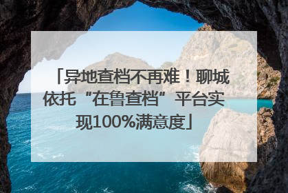 异地查档不再难！聊城依托“在鲁查档”平台实现100%满意度