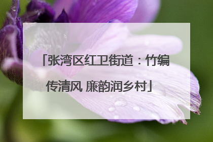张湾区红卫街道：竹编传清风 廉韵润乡村