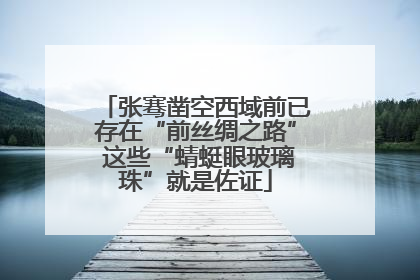 张骞凿空西域前已存在“前丝绸之路” 这些“蜻蜓眼玻璃珠”就是佐证