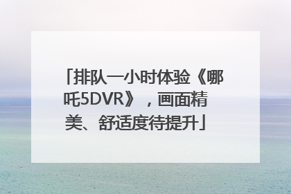 排队一小时体验《哪吒5DVR》，画面精美、舒适度待提升