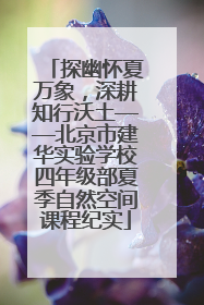 探幽怀夏万象，深耕知行沃土——北京市建华实验学校四年级部夏季自然空间课程纪实