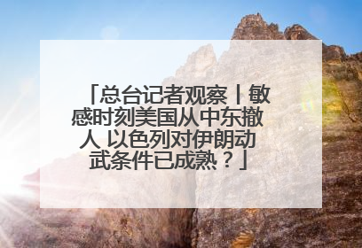 总台记者观察丨敏感时刻美国从中东撤人 以色列对伊朗动武条件已成熟？