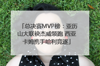 总决赛MVP榜：亚历山大联袂杰威领跑 西亚卡姆携手哈利竞逐