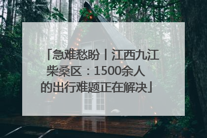 急难愁盼丨江西九江柴桑区：1500余人的出行难题正在解决