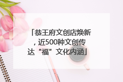 恭王府文创店焕新，近500种文创传达“福”文化内涵