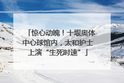 惊心动魄！十堰奥体中心球馆内，太和护士上演“生死时速”