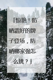 惊艳！防晒霜好的牌子登场，防晒哪家强怎么挑？