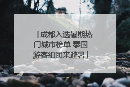 成都入选暑期热门城市榜单 泰国游客组团来避暑