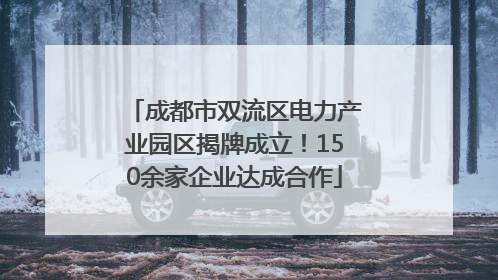 成都市双流区电力产业园区揭牌成立！150余家企业达成合作