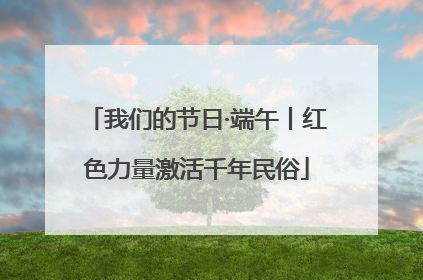 我们的节日·端午丨红色力量激活千年民俗