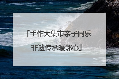 手作大集市亲子同乐 非遗传承暖邻心