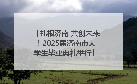 扎根济南 共创未来！2025届济南市大学生毕业典礼举行
