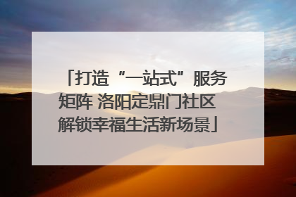 打造“一站式”服务矩阵 洛阳定鼎门社区解锁幸福生活新场景