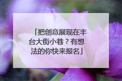 把创意展现在丰台大街小巷？有想法的你快来报名