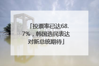 投票率已达68.7%，韩国选民表达对新总统期待