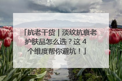 抗老干货｜淡纹抗衰老护肤品怎么选？这 4 个维度帮你避坑！