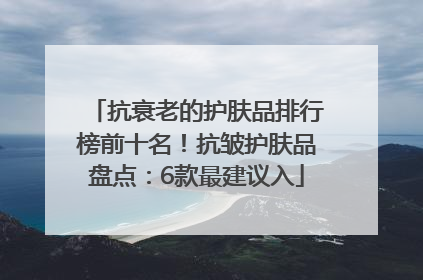 抗衰老的护肤品排行榜前十名！抗皱护肤品盘点：6款最建议入
