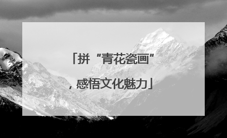 拼“青花瓷画”，感悟文化魅力