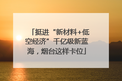 挺进“新材料+低空经济”千亿级新蓝海，烟台这样卡位