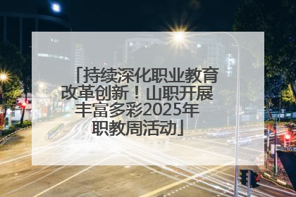 持续深化职业教育改革创新！山职开展丰富多彩2025年职教周活动