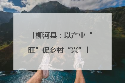柳河县：以产业“旺”促乡村“兴”