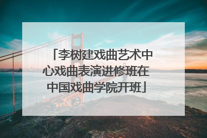 李树建戏曲艺术中心戏曲表演进修班在中国戏曲学院开班