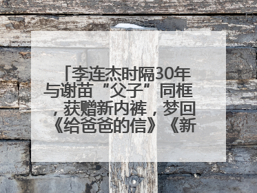 李连杰时隔30年与谢苗“父子”同框，获赠新内裤，梦回《给爸爸的信》《新少林五祖》