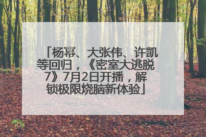杨幂、大张伟、许凯等回归，《密室大逃脱7》7月2日开播，解锁极限烧脑新体验