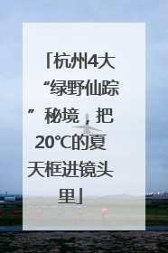 杭州4大“绿野仙踪”秘境，把20℃的夏天框进镜头里
