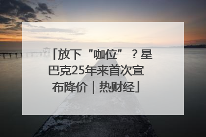 放下“咖位”？星巴克25年来首次宣布降价｜热财经