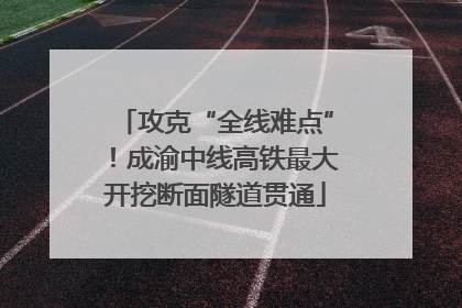 攻克“全线难点”！成渝中线高铁最大开挖断面隧道贯通