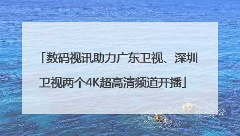 数码视讯助力广东卫视、深圳卫视两个4K超高清频道开播