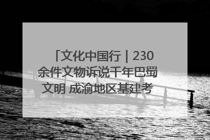 文化中国行｜230余件文物诉说千年巴蜀文明 成渝地区基建考古成果展开展