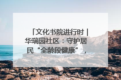 文化书院进行时｜华瑞园社区：守护居民“全龄段健康”，“圈”出幸福感