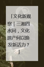 文化新观察｜三湘四水间，文化遗产何以焕发新活力？
