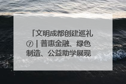 文明成都创建巡礼⑦｜普惠金融、绿色制造、公益助学展现城市文明底色