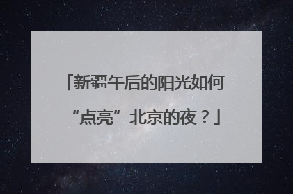 新疆午后的阳光如何“点亮”北京的夜？