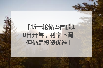 新一轮储蓄国债10日开售，利率下调但仍是投资优选