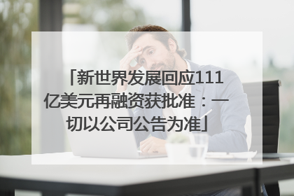 新世界发展回应111亿美元再融资获批准：一切以公司公告为准