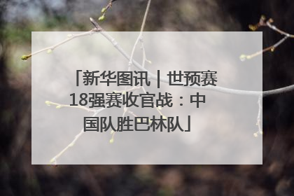 新华图讯｜世预赛18强赛收官战：中国队胜巴林队