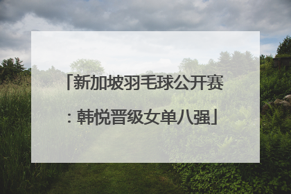 新加坡羽毛球公开赛：韩悦晋级女单八强