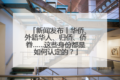 新闻发布丨华侨、外籍华人、归侨、侨眷……这些身份都是如何认定的？