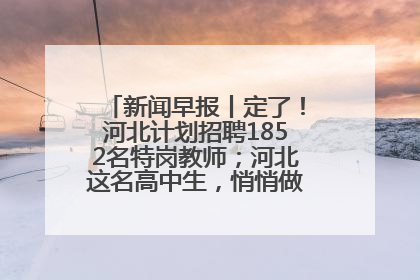 新闻早报丨定了！河北计划招聘1852名特岗教师；河北这名高中生，悄悄做了件超酷的事>>
