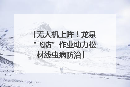 无人机上阵！龙泉“飞防”作业助力松材线虫病防治