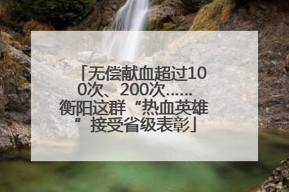 无偿献血超过100次、200次……衡阳这群“热血英雄”接受省级表彰