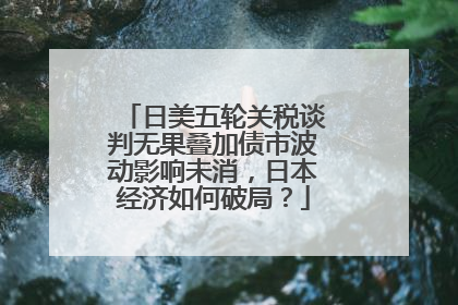日美五轮关税谈判无果叠加债市波动影响未消，日本经济如何破局？